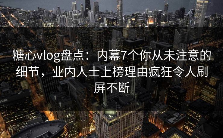 糖心vlog盘点：内幕7个你从未注意的细节，业内人士上榜理由疯狂令人刷屏不断