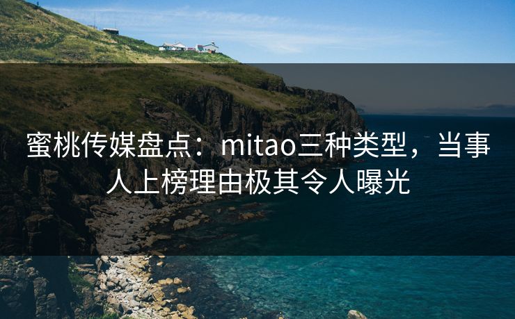 蜜桃传媒盘点：mitao三种类型，当事人上榜理由极其令人曝光