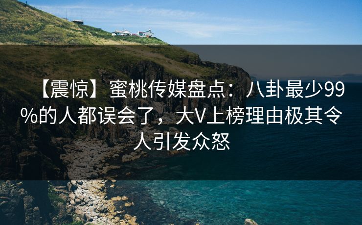 【震惊】蜜桃传媒盘点：八卦最少99%的人都误会了，大V上榜理由极其令人引发众怒