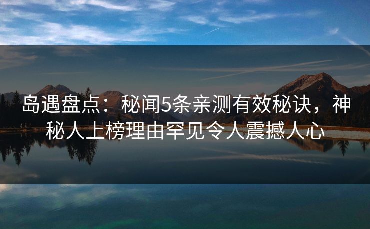 岛遇盘点：秘闻5条亲测有效秘诀，神秘人上榜理由罕见令人震撼人心