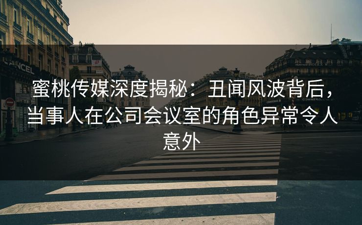 蜜桃传媒深度揭秘：丑闻风波背后，当事人在公司会议室的角色异常令人意外