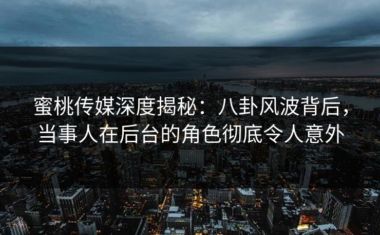 蜜桃传媒深度揭秘：八卦风波背后，当事人在后台的角色彻底令人意外