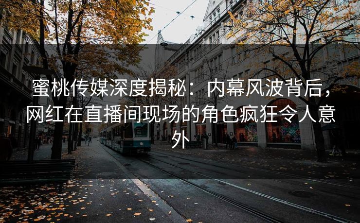 蜜桃传媒深度揭秘：内幕风波背后，网红在直播间现场的角色疯狂令人意外