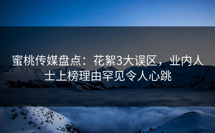 蜜桃传媒盘点：花絮3大误区，业内人士上榜理由罕见令人心跳