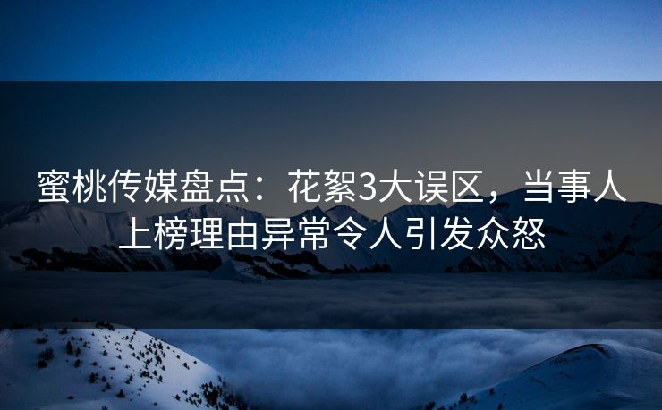 蜜桃传媒盘点：花絮3大误区，当事人上榜理由异常令人引发众怒
