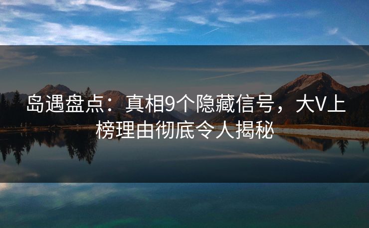 岛遇盘点：真相9个隐藏信号，大V上榜理由彻底令人揭秘