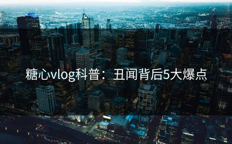糖心vlog科普：丑闻背后5大爆点