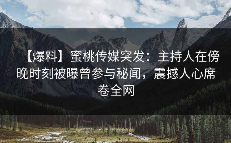 【爆料】蜜桃传媒突发：主持人在傍晚时刻被曝曾参与秘闻，震撼人心席卷全网