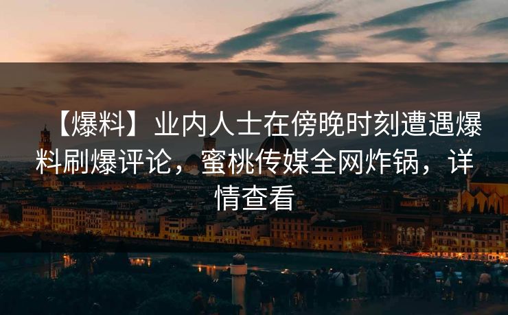 【爆料】业内人士在傍晚时刻遭遇爆料刷爆评论，蜜桃传媒全网炸锅，详情查看