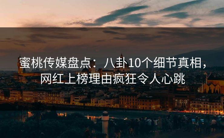 蜜桃传媒盘点：八卦10个细节真相，网红上榜理由疯狂令人心跳