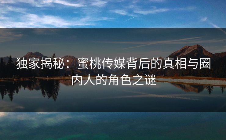 独家揭秘：蜜桃传媒背后的真相与圈内人的角色之谜