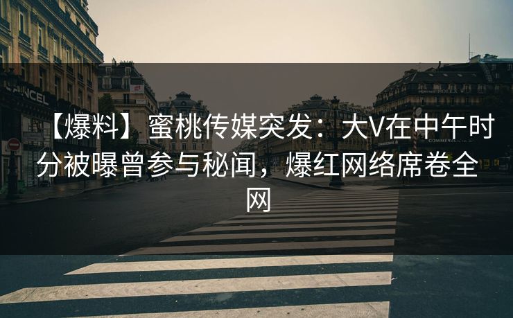 【爆料】蜜桃传媒突发：大V在中午时分被曝曾参与秘闻，爆红网络席卷全网