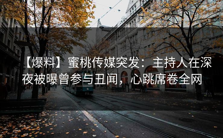 【爆料】蜜桃传媒突发：主持人在深夜被曝曾参与丑闻，心跳席卷全网