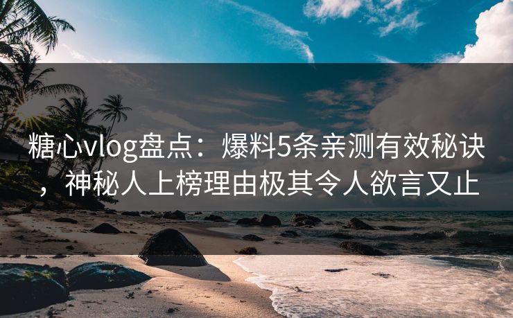 糖心vlog盘点：爆料5条亲测有效秘诀，神秘人上榜理由极其令人欲言又止