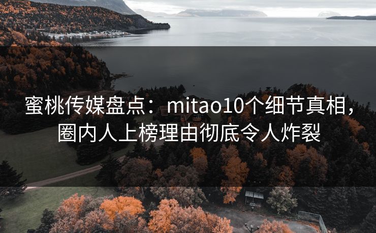 蜜桃传媒盘点：mitao10个细节真相，圈内人上榜理由彻底令人炸裂
