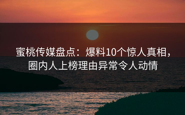 蜜桃传媒盘点：爆料10个惊人真相，圈内人上榜理由异常令人动情