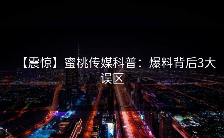 【震惊】蜜桃传媒科普：爆料背后3大误区
