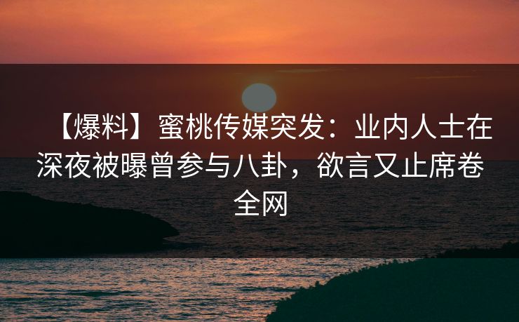 【爆料】蜜桃传媒突发：业内人士在深夜被曝曾参与八卦，欲言又止席卷全网