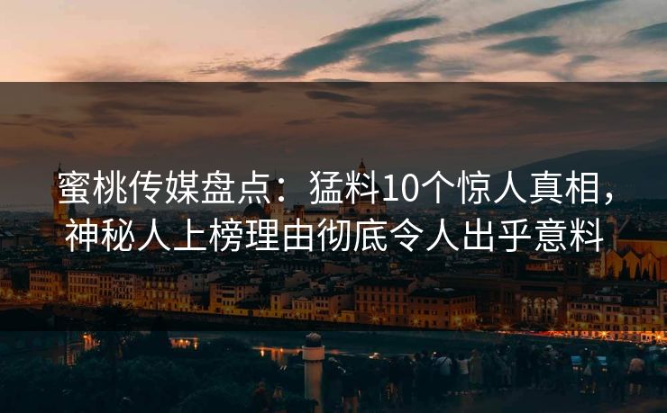 蜜桃传媒盘点：猛料10个惊人真相，神秘人上榜理由彻底令人出乎意料