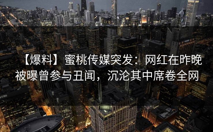 【爆料】蜜桃传媒突发：网红在昨晚被曝曾参与丑闻，沉沦其中席卷全网