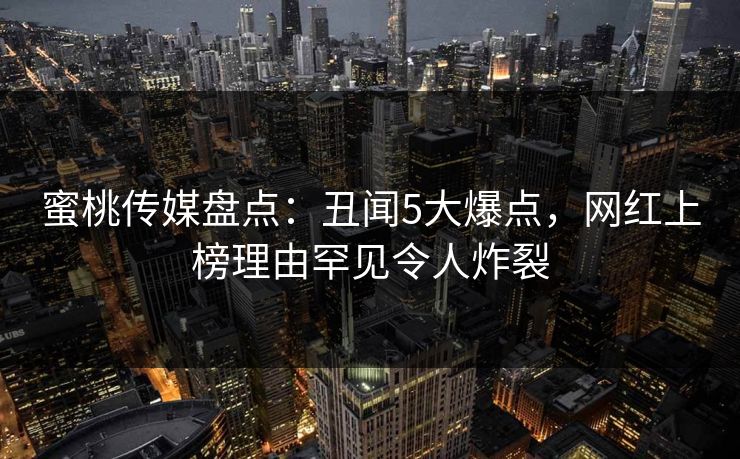 蜜桃传媒盘点:丑闻5大爆点,网红上榜理由罕见令人炸裂 蜜桃传媒盘点:丑闻5大爆点,网红上榜理由罕见令人炸裂