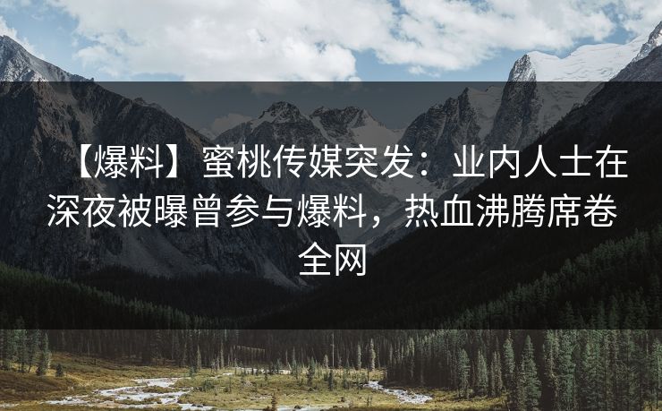 【爆料】蜜桃传媒突发：业内人士在深夜被曝曾参与爆料，热血沸腾席卷全网