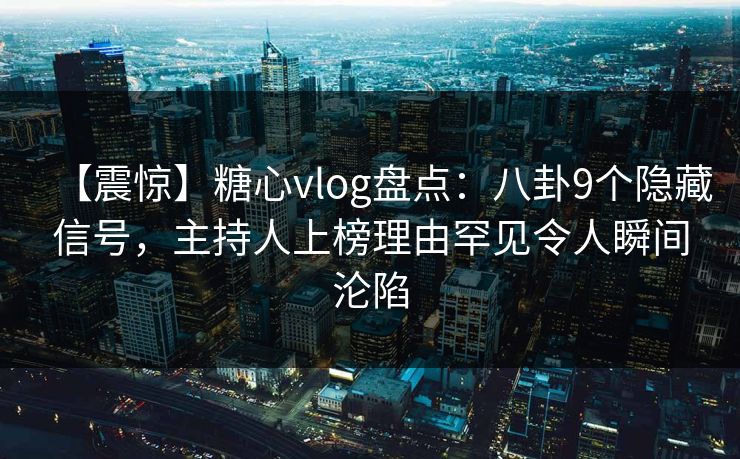 【震惊】糖心vlog盘点：八卦9个隐藏信号，主持人上榜理由罕见令人瞬间沦陷
