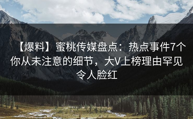 【爆料】蜜桃传媒盘点:热点事件7个你从未注意的细节,大V上榜理由罕见令人脸红 【爆料】蜜桃传媒盘点:热点事件7个你从未注意的细节,大V上榜理由罕见令人脸红