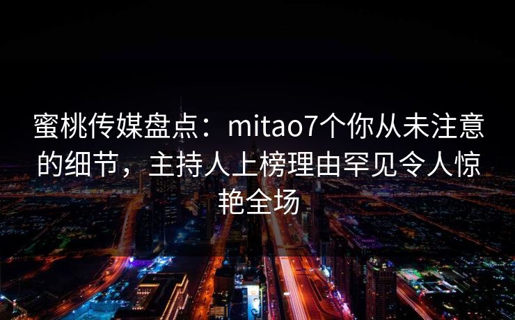 蜜桃传媒盘点:mitao7个你从未注意的细节,主持人上榜理由罕见令人惊艳全场 蜜桃传媒盘点:mitao7个你从未注意的细节,主持人上榜理由罕见令人惊艳全场