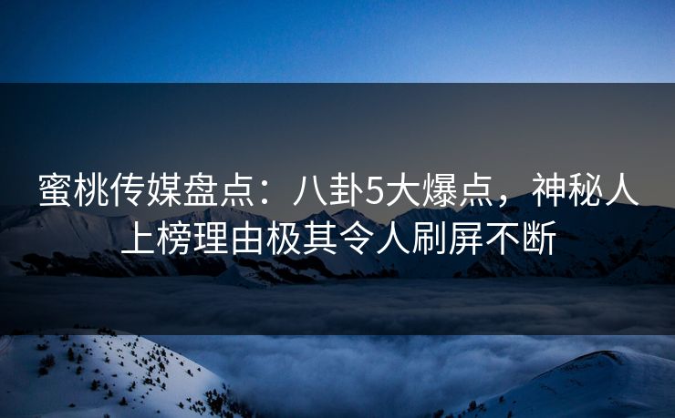 蜜桃传媒盘点：八卦5大爆点，神秘人上榜理由极其令人刷屏不断