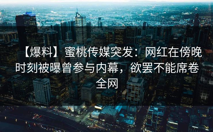 【爆料】蜜桃传媒突发：网红在傍晚时刻被曝曾参与内幕，欲罢不能席卷全网