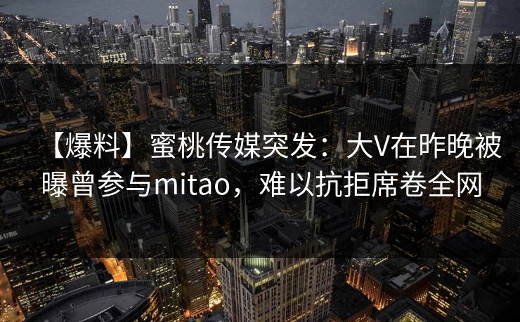 【爆料】蜜桃传媒突发:大V在昨晚被曝曾参与mitao,难以抗拒席卷全网 【爆料】蜜桃传媒突发:大V在昨晚被曝曾参与mitao,难以抗拒席卷全网
