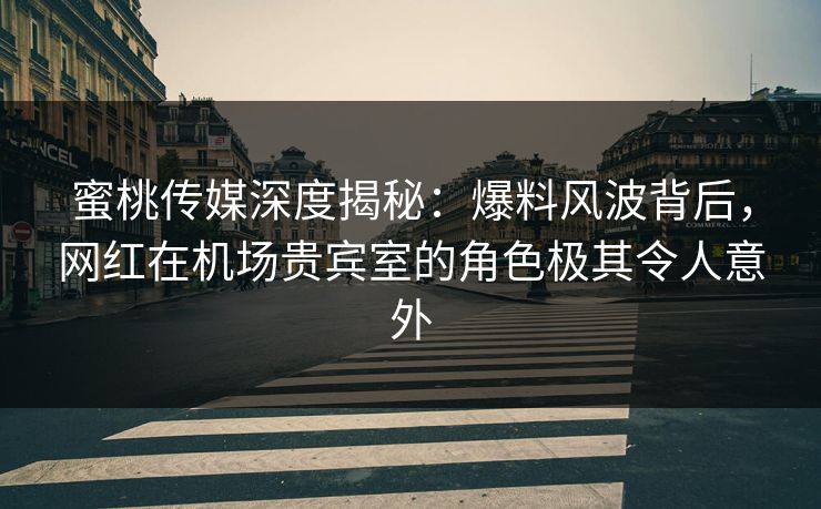 蜜桃传媒深度揭秘：爆料风波背后，网红在机场贵宾室的角色极其令人意外