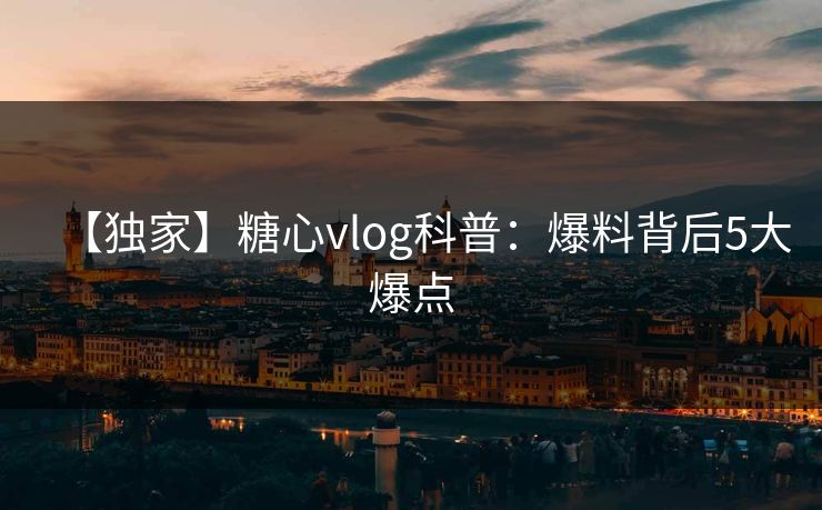【独家】糖心vlog科普：爆料背后5大爆点