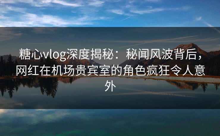 糖心vlog深度揭秘:秘闻风波背后,网红在机场贵宾室的角色疯狂令人意外 糖心vlog深度揭秘:秘闻风波背后,网红在机场贵宾室的角色疯狂令人意外