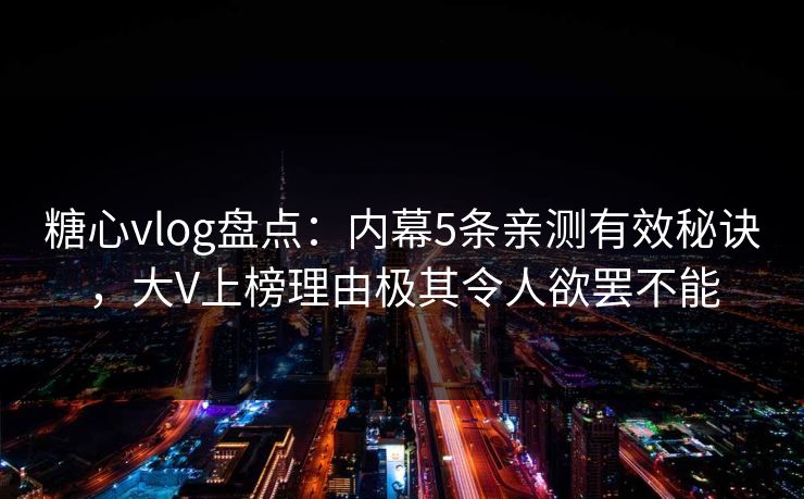 糖心vlog盘点：内幕5条亲测有效秘诀，大V上榜理由极其令人欲罢不能