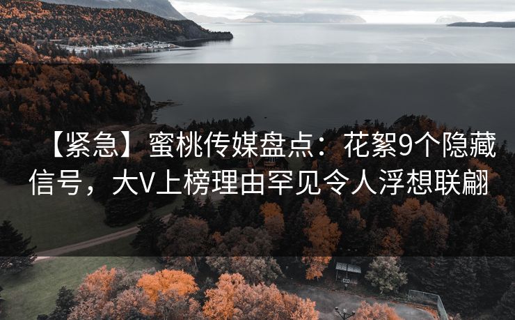 【紧急】蜜桃传媒盘点：花絮9个隐藏信号，大V上榜理由罕见令人浮想联翩