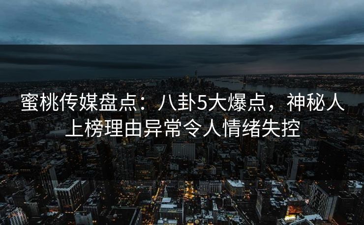 蜜桃传媒盘点：八卦5大爆点，神秘人上榜理由异常令人情绪失控