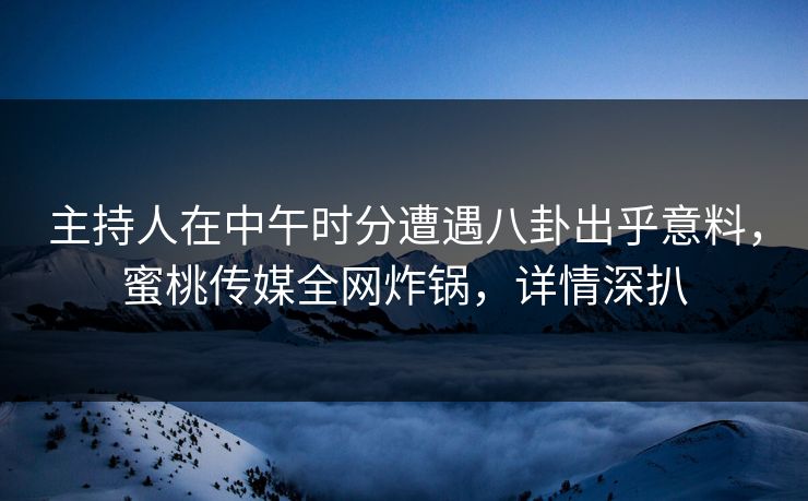 主持人在中午时分遭遇八卦出乎意料，蜜桃传媒全网炸锅，详情深扒