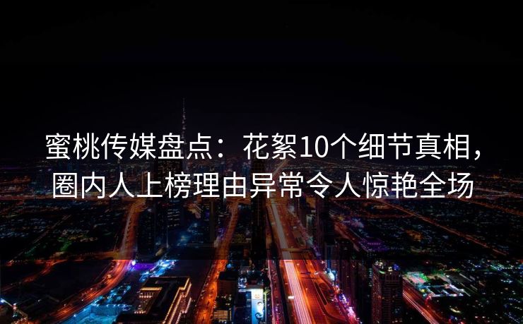 蜜桃传媒盘点：花絮10个细节真相，圈内人上榜理由异常令人惊艳全场