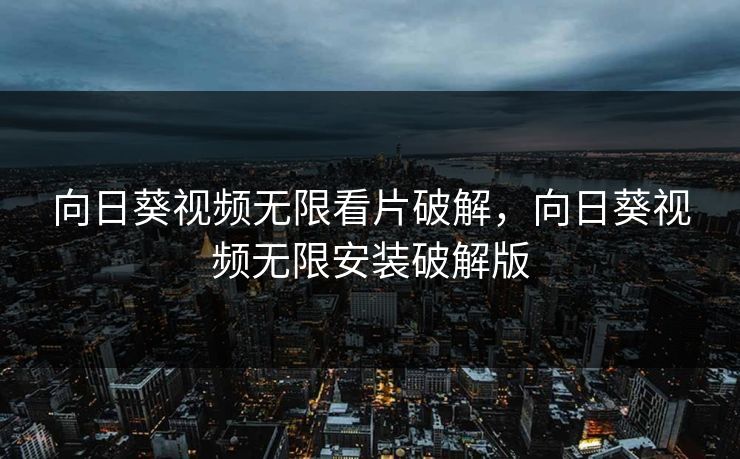 向日葵视频无限看片破解，向日葵视频无限安装破解版