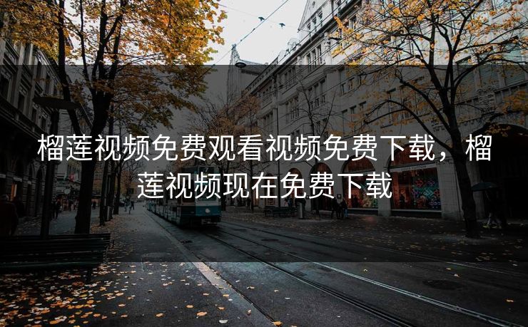 榴莲视频免费观看视频免费下载，榴莲视频现在免费下载