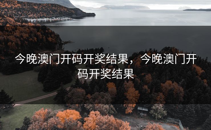今晚澳门开码开奖结果，今晚澳门开码开奖结果