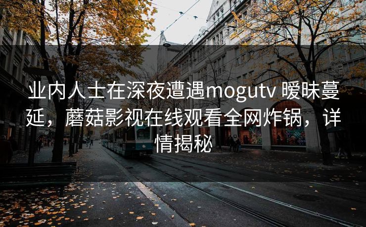 业内人士在深夜遭遇mogutv 暧昧蔓延，蘑菇影视在线观看全网炸锅，详情揭秘