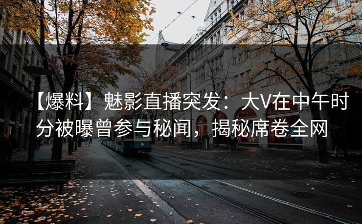 【爆料】魅影直播突发：大V在中午时分被曝曾参与秘闻，揭秘席卷全网