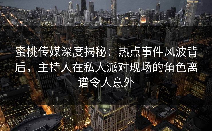 蜜桃传媒深度揭秘：热点事件风波背后，主持人在私人派对现场的角色离谱令人意外