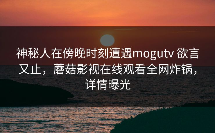 神秘人在傍晚时刻遭遇mogutv 欲言又止，蘑菇影视在线观看全网炸锅，详情曝光