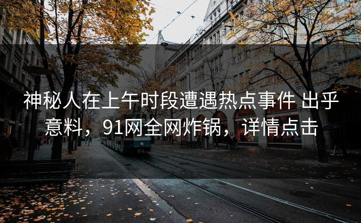 神秘人在上午时段遭遇热点事件 出乎意料，91网全网炸锅，详情点击