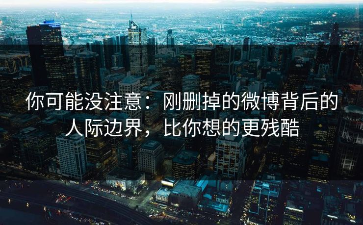你可能没注意：刚删掉的微博背后的人际边界，比你想的更残酷