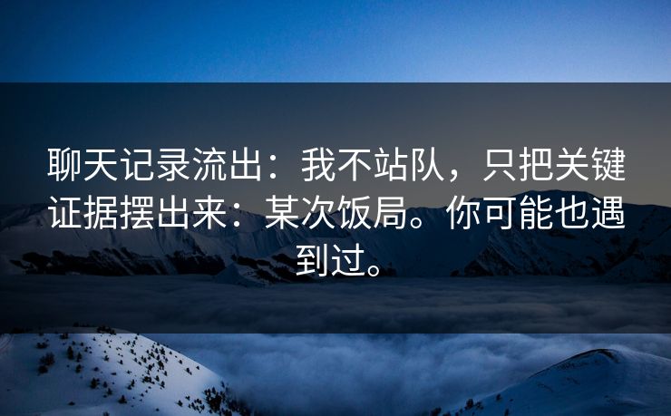 聊天记录流出：我不站队，只把关键证据摆出来：某次饭局。你可能也遇到过。